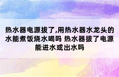 热水器电源拔了,用热水器水龙头的水能煮饭烧水喝吗 热水器拔了电源能进水或出水吗